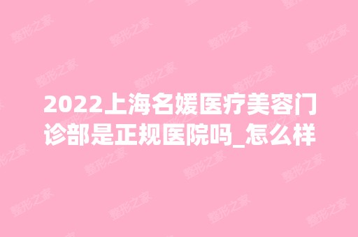 2024上海名媛医疗美容门诊部是正规医院吗_怎么样呢_是公立医院吗