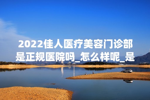 2024佳人医疗美容门诊部是正规医院吗_怎么样呢_是公立医院吗