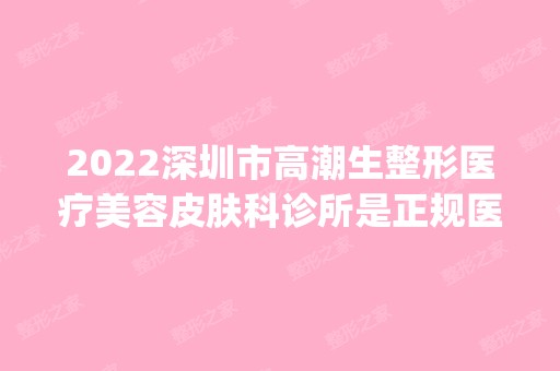 2024深圳市高潮生整形医疗美容皮肤科诊所是正规医院吗_怎么样呢_是公立医院吗