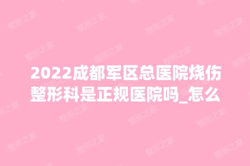 2024成都军区总医院烧伤整形科是正规医院吗_怎么样呢_是公立医院吗