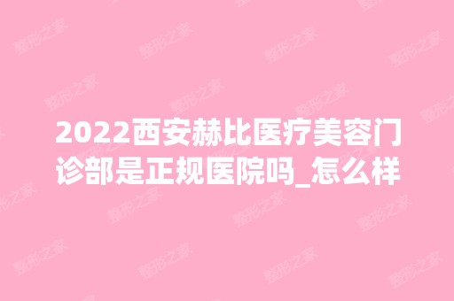 2024西安赫比医疗美容门诊部是正规医院吗_怎么样呢_是公立医院吗