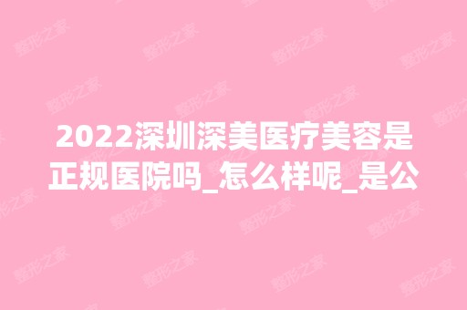 2024深圳深美医疗美容是正规医院吗_怎么样呢_是公立医院吗