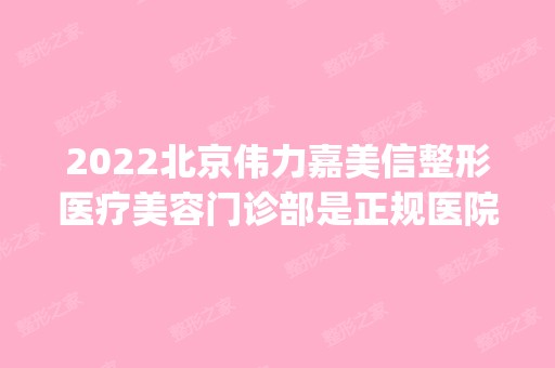 2024北京伟力嘉美信整形医疗美容门诊部是正规医院吗_怎么样呢_是公立医院吗