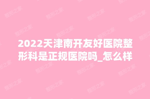 2024天津南开友好医院整形科是正规医院吗_怎么样呢_是公立医院吗