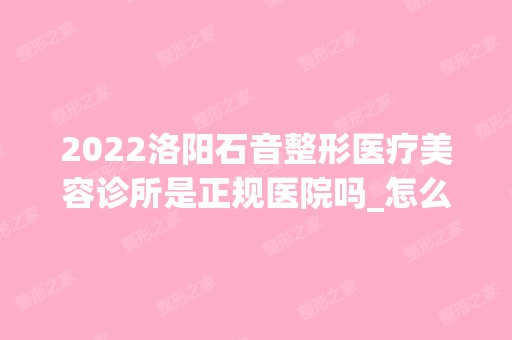 2024洛阳石音整形医疗美容诊所是正规医院吗_怎么样呢_是公立医院吗