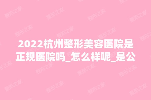 2024杭州整形美容医院是正规医院吗_怎么样呢_是公立医院吗