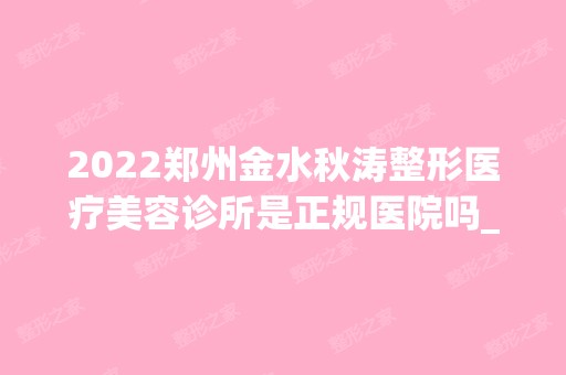 2024郑州金水秋涛整形医疗美容诊所是正规医院吗_怎么样呢_是公立医院吗