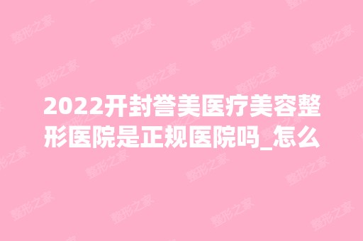 2024开封誉美医疗美容整形医院是正规医院吗_怎么样呢_是公立医院吗