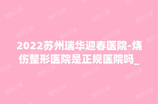 2024苏州瑞华迎春医院-烧伤整形医院是正规医院吗_怎么样呢_是公立医院吗