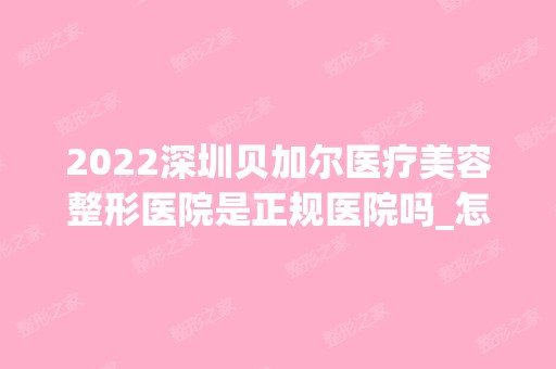 2024深圳贝加尔医疗美容整形医院是正规医院吗_怎么样呢_是公立医院吗