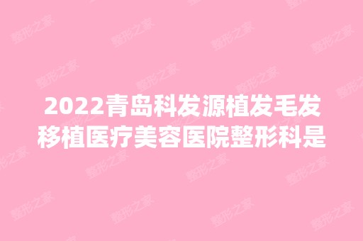 2024青岛科发源植发毛发移植医疗美容医院整形科是正规医院吗_怎么样呢_是公立医院吗