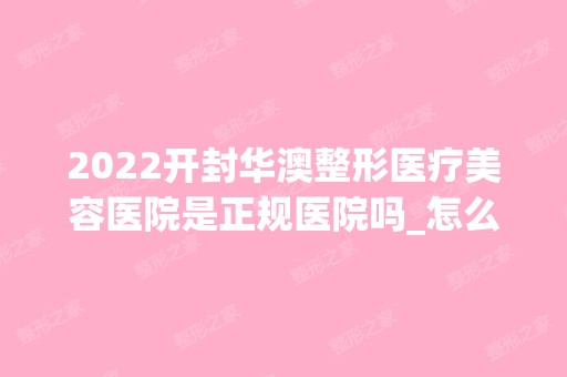 2024开封华澳整形医疗美容医院是正规医院吗_怎么样呢_是公立医院吗