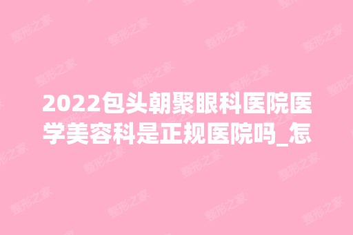 2024包头朝聚眼科医院医学美容科是正规医院吗_怎么样呢_是公立医院吗