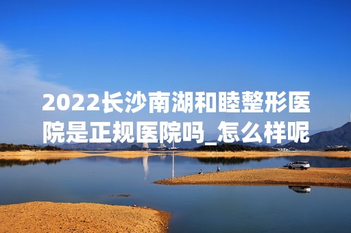 2024长沙南湖和睦整形医院是正规医院吗_怎么样呢_是公立医院吗