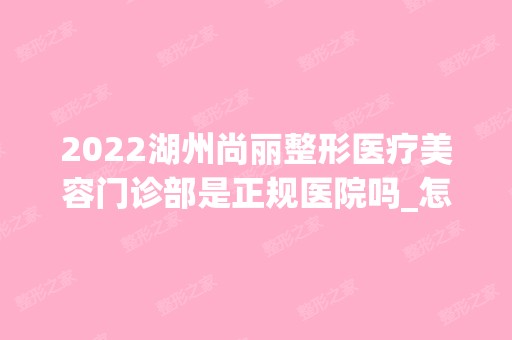 2024湖州尚丽整形医疗美容门诊部是正规医院吗_怎么样呢_是公立医院吗