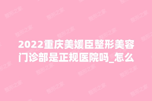 2024重庆美媛臣整形美容门诊部是正规医院吗_怎么样呢_是公立医院吗