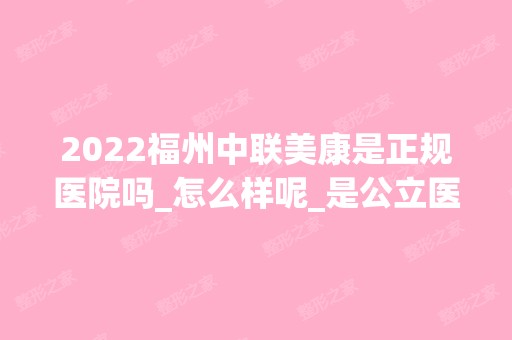 2024福州中联美康是正规医院吗_怎么样呢_是公立医院吗