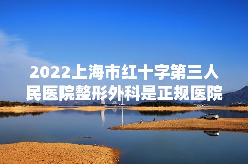 2024上海市红十字第三人民医院整形外科是正规医院吗_怎么样呢_是公立医院吗