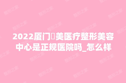 2024厦门姮美医疗整形美容中心是正规医院吗_怎么样呢_是公立医院吗