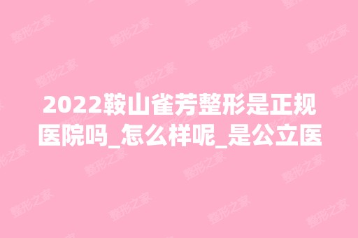 2024鞍山雀芳整形是正规医院吗_怎么样呢_是公立医院吗