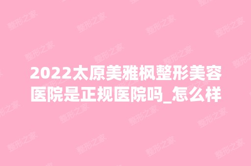 2024太原美雅枫整形美容医院是正规医院吗_怎么样呢_是公立医院吗