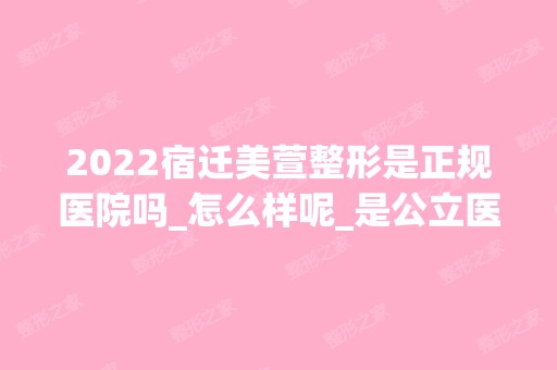 2024宿迁美萱整形是正规医院吗_怎么样呢_是公立医院吗