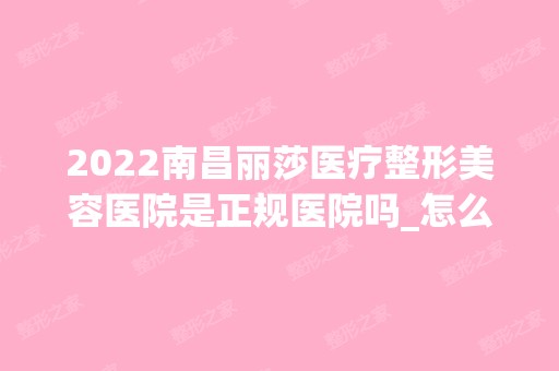 2024南昌丽莎医疗整形美容医院是正规医院吗_怎么样呢_是公立医院吗