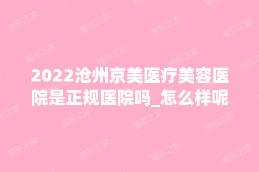 2024沧州京美医疗美容医院是正规医院吗_怎么样呢_是公立医院吗