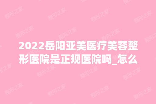 2024岳阳亚美医疗美容整形医院是正规医院吗_怎么样呢_是公立医院吗