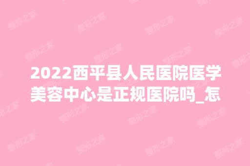 2024西平县人民医院医学美容中心是正规医院吗_怎么样呢_是公立医院吗