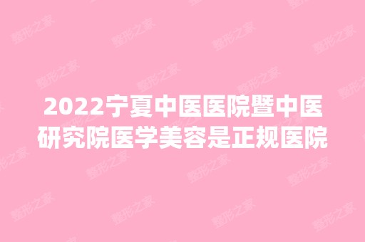 2024宁夏中医医院暨中医研究院医学美容是正规医院吗_怎么样呢_是公立医院吗