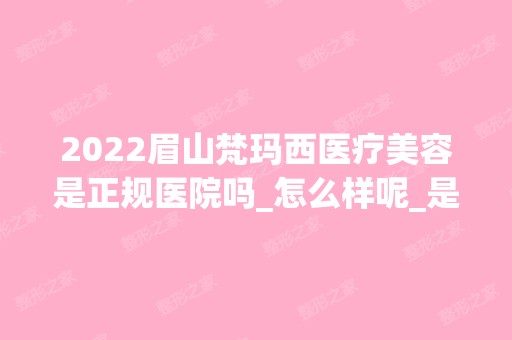 2024眉山梵玛西医疗美容是正规医院吗_怎么样呢_是公立医院吗