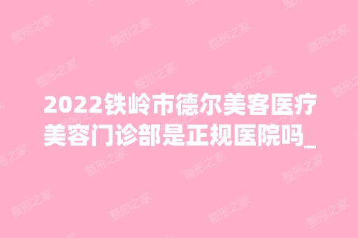 2024铁岭市德尔美客医疗美容门诊部是正规医院吗_怎么样呢_是公立医院吗