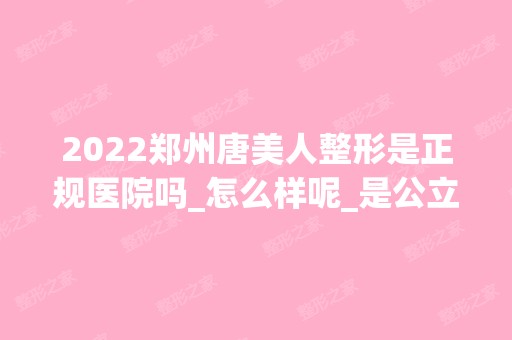 2024郑州唐美人整形是正规医院吗_怎么样呢_是公立医院吗