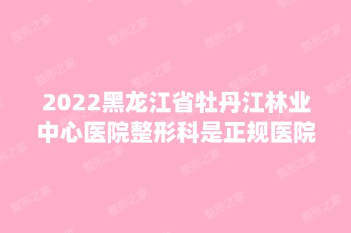 2024黑龙江省牡丹江林业中心医院整形科是正规医院吗_怎么样呢_是公立医院吗