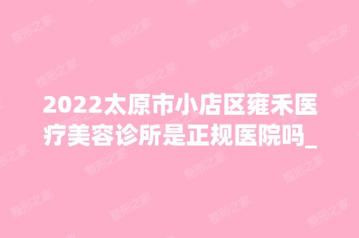 2024太原市小店区雍禾医疗美容诊所是正规医院吗_怎么样呢_是公立医院吗