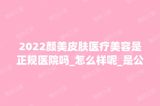 2024颜美皮肤医疗美容是正规医院吗_怎么样呢_是公立医院吗