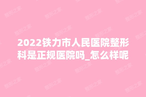 2024铁力市人民医院整形科是正规医院吗_怎么样呢_是公立医院吗