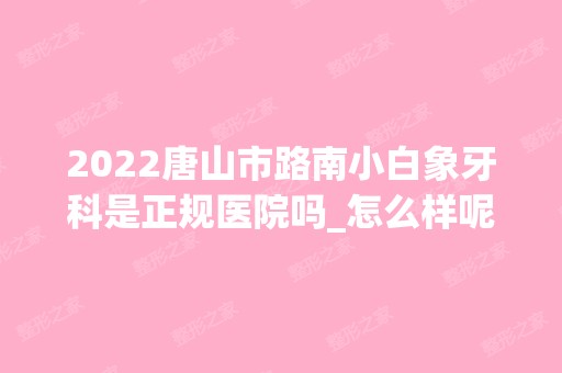 2024唐山市路南小白象牙科是正规医院吗_怎么样呢_是公立医院吗