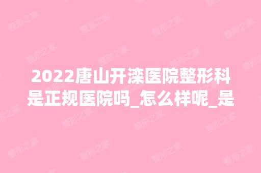 2024唐山开滦医院整形科是正规医院吗_怎么样呢_是公立医院吗