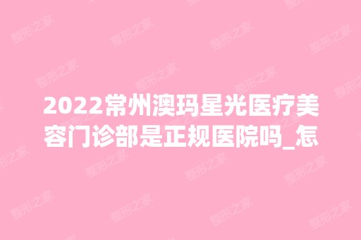 2024常州澳玛星光医疗美容门诊部是正规医院吗_怎么样呢_是公立医院吗