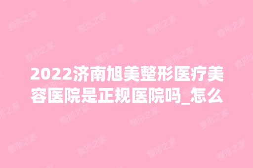 2024济南旭美整形医疗美容医院是正规医院吗_怎么样呢_是公立医院吗