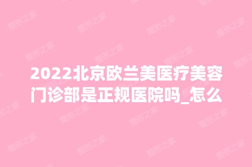 2024北京欧兰美医疗美容门诊部是正规医院吗_怎么样呢_是公立医院吗