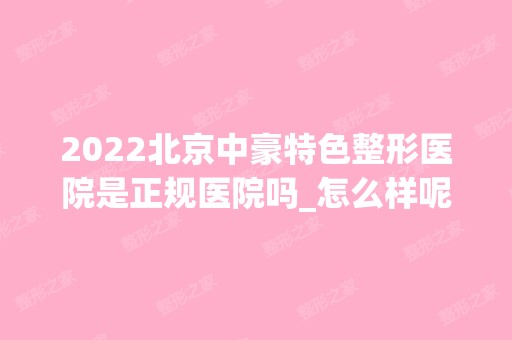 2024北京中豪特色整形医院是正规医院吗_怎么样呢_是公立医院吗