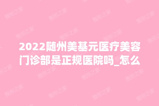 2024随州美基元医疗美容门诊部是正规医院吗_怎么样呢_是公立医院吗