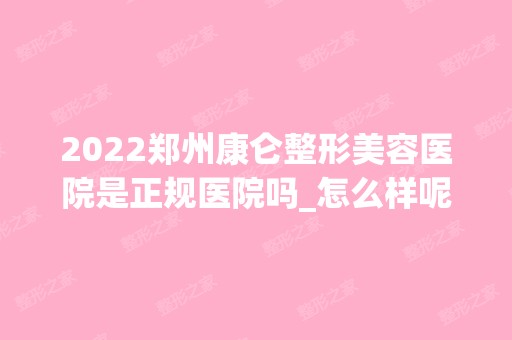 2024郑州康仑整形美容医院是正规医院吗_怎么样呢_是公立医院吗