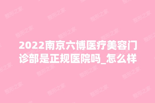 2024南京六博医疗美容门诊部是正规医院吗_怎么样呢_是公立医院吗