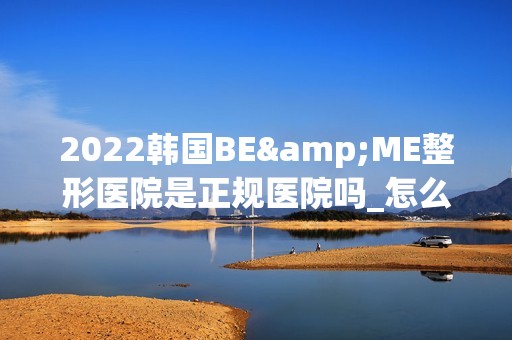 2024韩国BE&ME整形医院是正规医院吗_怎么样呢_是公立医院吗