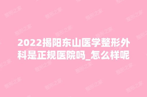 2024揭阳东山医学整形外科是正规医院吗_怎么样呢_是公立医院吗