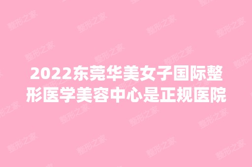 2024东莞华美女子国际整形医学美容中心是正规医院吗_怎么样呢_是公立医院吗